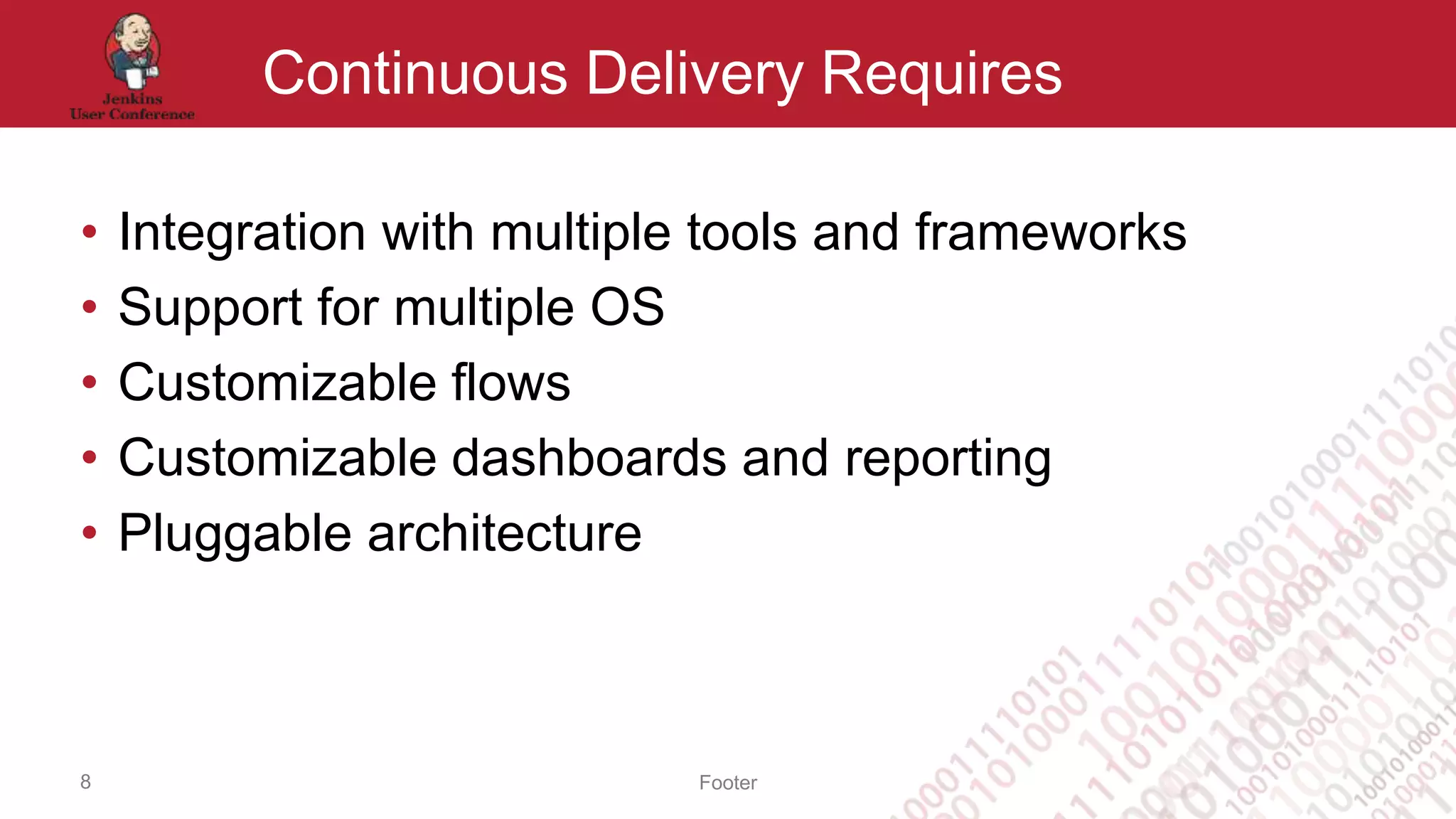 Footer
Continuous Delivery Requires
• Integration with multiple tools and frameworks
• Support for multiple OS
• Customizable flows
• Customizable dashboards and reporting
• Pluggable architecture
8
