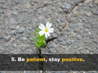 5. Be patient, stay positive.
 
