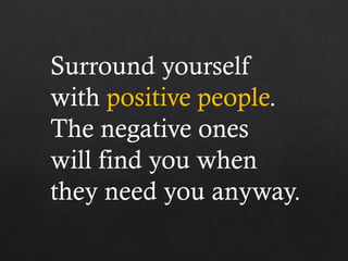 Surround yourself
with positive people.
The negative ones
will find you when
they need you anyway.
 