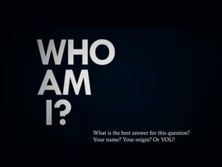 What is the best answer for this question?
Your name? Your origin? Or YOU!
 