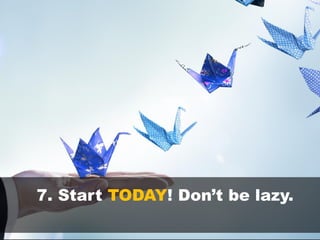 7. Start TODAY! Don’t be lazy.
 