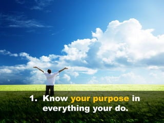 1. Know your purpose in
everything your do.
 