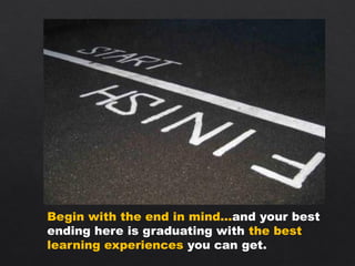 Begin with the end in mind…and your best
ending here is graduating with the best
learning experiences you can get.
 