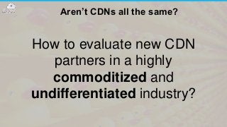 Aren’t CDNs all the same?
How to evaluate new CDN
partners in a highly
commoditized and
undifferentiated industry?
 
