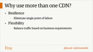 Why use more than one CDN?
▪ Resilience
-

Eliminate single point of failure

▪ Flexibility
-

Balance traffic based on business requirements

@lozzd • @ickymettle

 