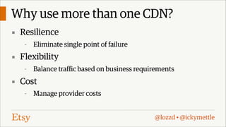 Why use more than one CDN?
▪ Resilience
-

Eliminate single point of failure

▪ Flexibility
-

Balance traffic based on business requirements

▪ Cost
-

Manage provider costs
@lozzd • @ickymettle

 
