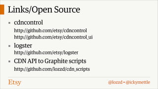 Links/Open Source
▪ cdncontrol
http://github.com/etsy/cdncontrol
http://github.com/etsy/cdncontrol_ui

▪ logster
http://github.com/etsy/logster

▪ CDN API to Graphite scripts
http://github.com/lozzd/cdn_scripts
@lozzd • @ickymettle

 