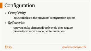 Configuration
▪ Complexity
-

how complex is the providers configuration system

▪ Self service
-

can you make changes directly or do they require
professional services or other intervention

@lozzd • @ickymettle

 