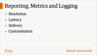 Reporting, Metrics and Logging
▪ Resolution
▪ Latency
▪ Delivery
▪ Customisation

@lozzd • @ickymettle

 