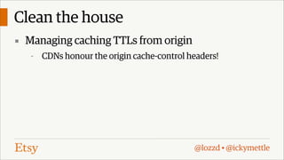 Clean the house
▪ Managing caching TTLs from origin
-

CDNs honour the origin cache-control headers!

@lozzd • @ickymettle

 