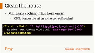 Clean the house
▪ Managing caching TTLs from origin
-

CDNs honour the origin cache-control headers!

<LocationMatch ".(gif|jpg|jpeg|png|css|js)$">
Header set Cache-Control "max-age=94670800"
</LocationMatch>

@lozzd • @ickymettle

 