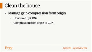 Clean the house
▪ Manage gzip compression from origin
-

Honoured by CDNs

-

Compression from origin to CDN

@lozzd • @ickymettle

 