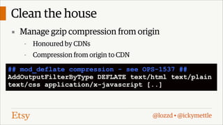 Clean the house
▪ Manage gzip compression from origin
-

Honoured by CDNs

-

Compression from origin to CDN

## mod_deflate compression - see OPS-1537 ##
AddOutputFilterByType DEFLATE text/html text/plain
text/css application/x-javascript [..]

@lozzd • @ickymettle

 