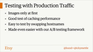 Testing with Production Traffic
▪ Images only at first
▪ Good test of caching performance
▪ Easy to test by swapping hostnames
▪ Made even easier with our A/B testing framework

@lozzd • @ickymettle

 