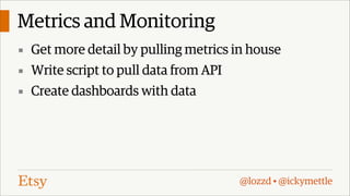 Metrics and Monitoring
▪ Get more detail by pulling metrics in house
▪ Write script to pull data from API
▪ Create dashboards with data

@lozzd • @ickymettle

 