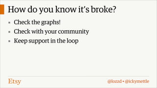 How do you know it’s broke?
▪ Check the graphs!
▪ Check with your community
▪ Keep support in the loop

@lozzd • @ickymettle

 