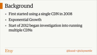 Background
▪ First started using a single CDN in 2008
▪ Exponential Growth
▪ Start of 2012 began investigation into running

multiple CDNs

@lozzd • @ickymettle

 
