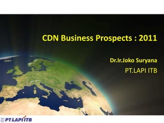 CDN Business Prospects : 2011

                 Dr.Ir.Joko Suryana
                      PT.LAPI ITB
 