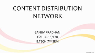 CONTENT DISTRIBUTION
NETWORK
SANJIV PRADHAN
GAU-C-13/178
B.TECH 7TH SEM
 