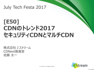 © J-Stream Inc. All Rights Reserved.
July Tech Festa 2017
[E50]
CDNのトレンド2017
セキュリティCDNとマルチCDN
株式会社Ｊストリーム
CDNext推進室
佐藤 太一
2017.8.25版
 