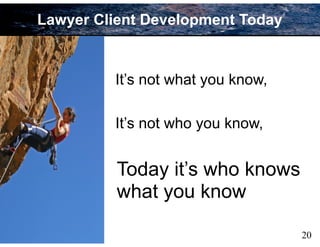 20
Lawyer Client Development Today
It’s not what you know,
Today it’s who knows
what you know
It’s not who you know,
 