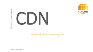 CDN
Решения B2B и B2C оператора ТТК
ContentDeliveryNetwork
www.cdnvideo.ru
 