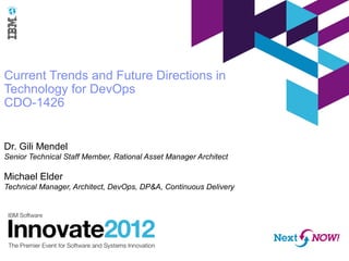 Current Trends and Future Directions in
Technology for DevOps
CDO-1426


Dr. Gili Mendel
Senior Technical Staff Member, Rational Asset Manager Architect

Michael Elder
Technical Manager, Architect, DevOps, DP&A, Continuous Delivery
 