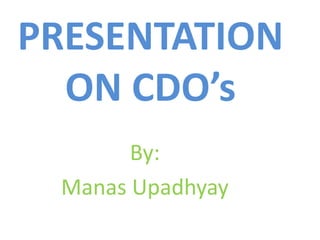 PRESENTATION
ON CDO’s
By:
Manas Upadhyay
 