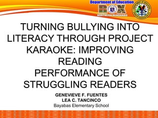TURNING BULLYING INTO
LITERACY THROUGH PROJECT
KARAOKE: IMPROVING
READING
PERFORMANCE OF
STRUGGLING READERS
GENEVIEVE F. FUENTES
LEA C. TANCINCO
Bayabas Elementary School
 
