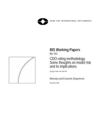 BIS Working Papers
No 163
CDO rating methodology:
Some thoughts on model risk
and its implications
by Ingo Fender and John Kiff



Monetary and Economic Department
November 2004