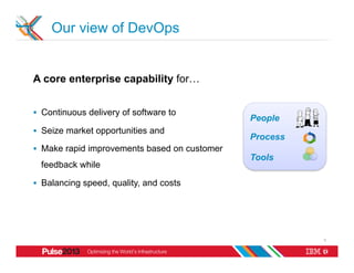 Our view of DevOps


A core enterprise capability for…


§  Continuous delivery of software to
                                                People
§  Seize market opportunities and
                                                Process
§  Make rapid improvements based on customer
                                                Tools
  feedback while

§  Balancing speed, quality, and costs




                                                          5
 