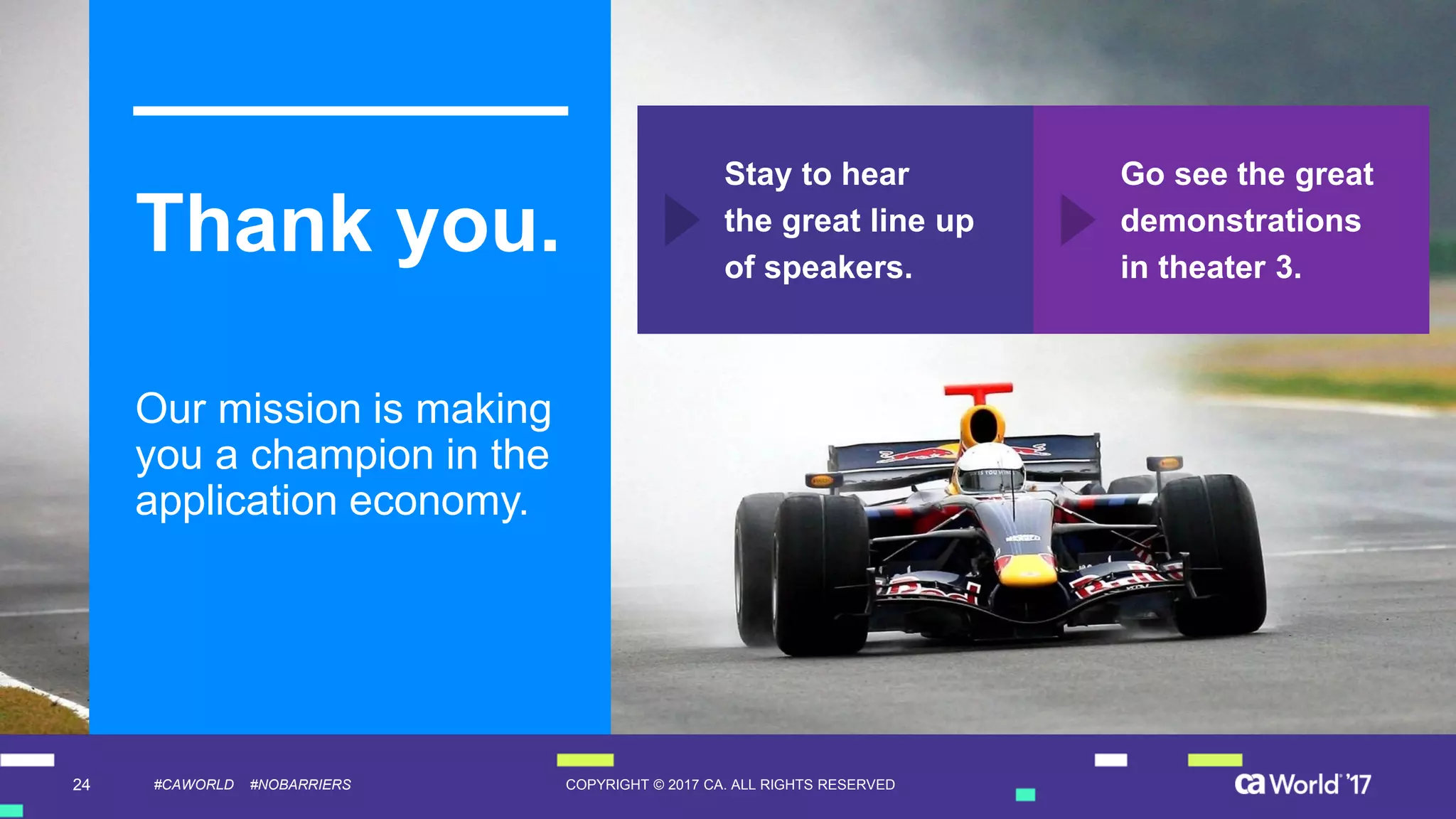24 COPYRIGHT © 2017 CA. ALL RIGHTS RESERVED#CAWORLD #NOBARRIERS
Thank you.
Our mission is making
you a champion in the
application economy.
Stay to hear
the great line up
of speakers.
Go see the great
demonstrations
in theater 3.
 