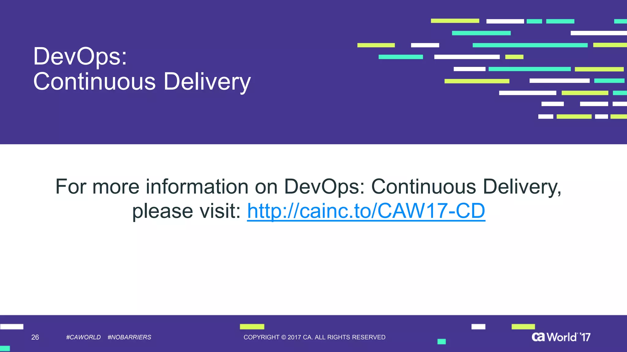 26 COPYRIGHT © 2017 CA. ALL RIGHTS RESERVED#CAWORLD #NOBARRIERS
DevOps:
Continuous Delivery
For more information on DevOps: Continuous Delivery,
please visit: http://cainc.to/CAW17-CD
 