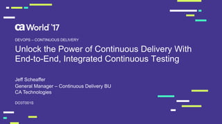 Unlock the Power of Continuous Delivery With
End-to-End, Integrated Continuous Testing
Jeff Scheaffer
DO3T001S
DEVOPS – CONTINUOUS DELIVERY
General Manager – Continuous Delivery BU
CA Technologies
 