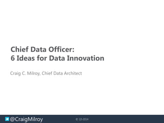 @CraigMilroy © 11-2014© 12-2014
Chief Data Officer:
6 Ideas for Data Innovation
Craig C. Milroy, Chief Data Architect
 