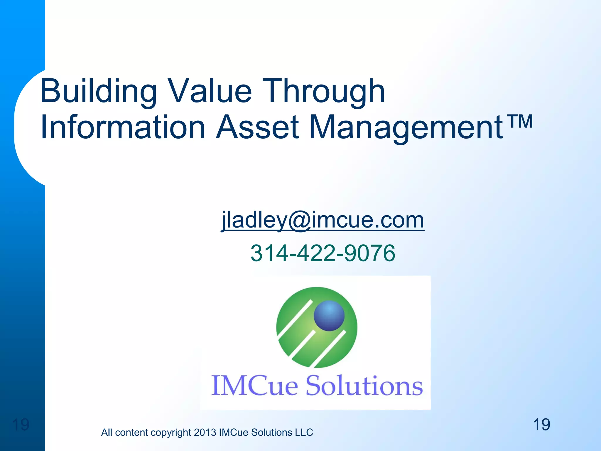 Building Value Through
Information Asset Management™
jladley@imcue.com
314-422-9076

19

All content copyright 2013 IMCue Solutions LLC

19

 
