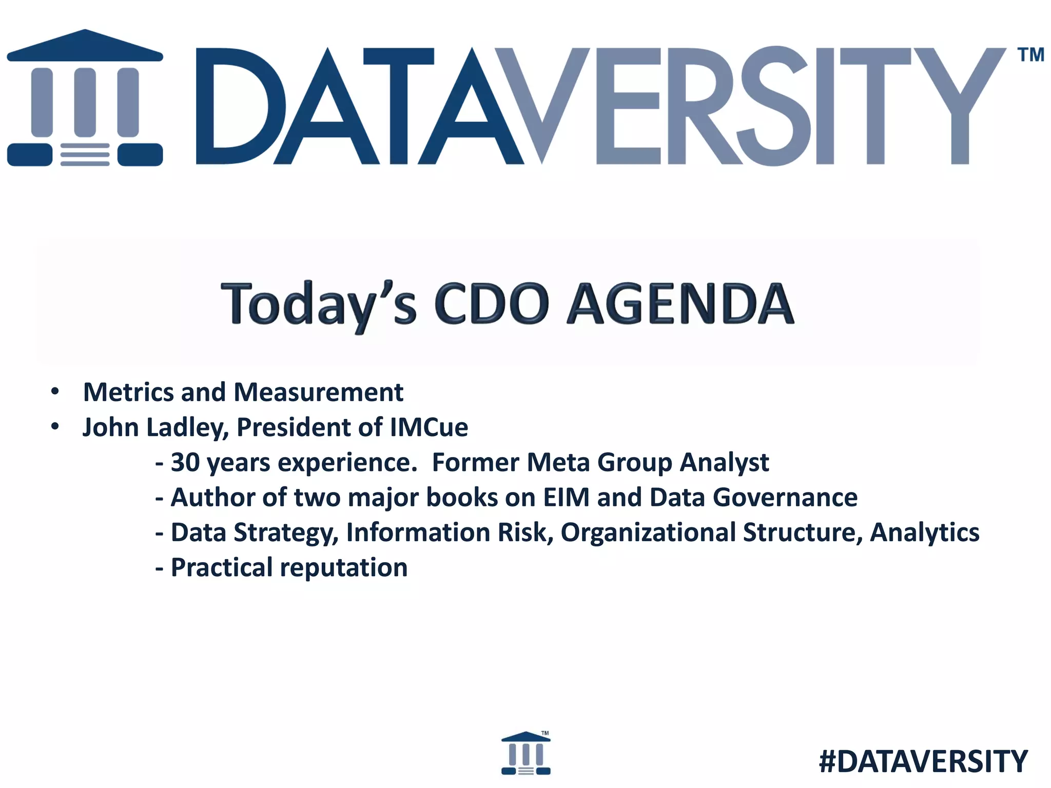 • Metrics and Measurement
• John Ladley, President of IMCue
- 30 years experience. Former Meta Group Analyst
- Author of two major books on EIM and Data Governance
- Data Strategy, Information Risk, Organizational Structure, Analytics
- Practical reputation

#DATAVERSITY

 