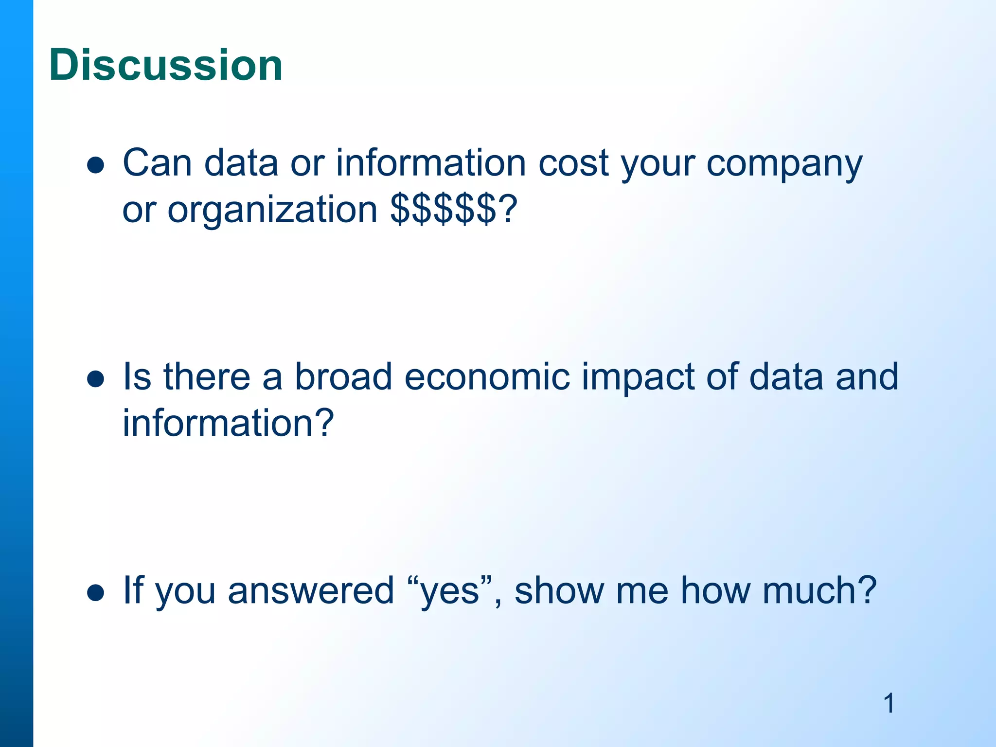 Discussion


Can data or information cost your company
or organization $$$$$?



Is there a broad economic impact of data and
information?



If you answered “yes”, show me how much?
1

 
