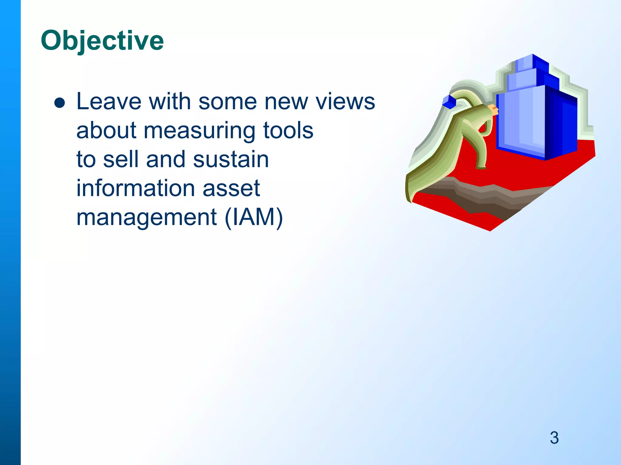 Objective


Leave with some new views
about measuring tools
to sell and sustain
information asset
management (IAM)

3

 