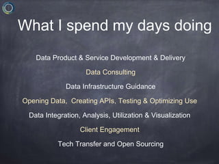 Data Product & Service Development & Delivery
Data Consulting
Data Infrastructure Guidance
Opening Data, Creating APIs, Testing & Optimizing Use
Data Integration, Analysis, Utilization & Visualization
Client Engagement
Tech Transfer and Open Sourcing
What I spend my days doing
 