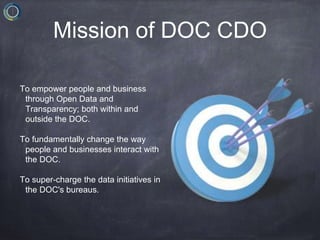 Mission of DOC CDO
To empower people and business
through Open Data and
Transparency; both within and
outside the DOC.
To fundamentally change the way
people and businesses interact with
the DOC.
To super-charge the data initiatives in
the DOC's bureaus.
 