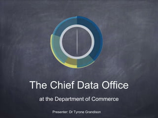 The Chief Data Office
at the Department of Commerce
Presenter: Dr Tyrone Grandison
 