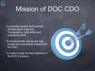 Mission of DOC CDO
To empower people and business
through Open Data and
Transparency; both within and
outside the DOC.
To ...