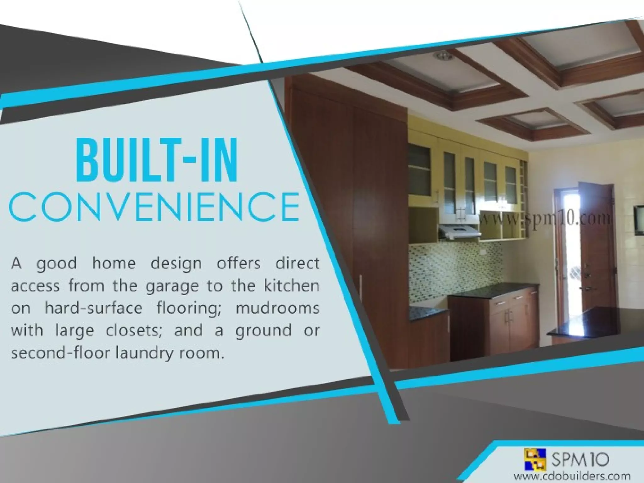 A good home design offers direct access from the garage to
the kitchen on hard-surface flooring; mudrooms with large
closets; and a ground or second-floor laundry room.
 