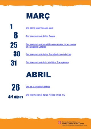 MARÇ
Dia per la Discriminació Zero
Dia Internacional de les Dones
Dia Internacional per al Reconeixement de les dones
en l’Església Catòlica
Dia Internacional de les Treballadores de la Llar
Dia Internacional de la Visibilitat Transgènere
ABRIL
Dia de la visibilitat lèsbica
Dia Internacional de les Nenes en les TIC
 