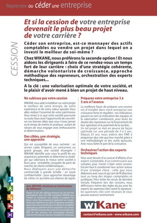 Reprendre ou céderune entreprise
AvecWIKANE,choisissez un interlocuteur
de référence
Depuis 25 ans, des capitaux-risqueurs qui ont pris des
participations dans des PME mandatent WIKANE pour
"mettre en croissance" ces sociétés et préparer leur
future sortie. Nous proposons également ces compé-
tences aux repreneurs qui,après la signature,souhaitent
réussir leurs cent premiers jours et obtenir la rentabilité
nécessaire au paiement de leur acquisition.Les consul-
tantsWIKANE,présentsdanstoutelaFranceetdansdes
PME de tous secteurs, ont accompagné plusieurs
dizainesd’entreprisesdansleurstratégiedecroissance.
Et si la cession de votre entreprise
devenait le plus beau projet
de votre carrière ?
CESSION
Ne subissez pas votre cession
WIKANE vous aide à mobiliser sur votre projet
le meilleur de votre énergie, de votre
expérience et de votre valeur ajoutée. Vous
allez réaliser l’essentiel de votre patrimoine.
Vous tenez à ce que votre société poursuive
sa route.Vous avez l’opportunité de concréti-
ser ces bonnes idées que vous n’avez jamais
eu le temps de mettre en pratique :autant de
raisons de vous engager avec enthousiasme
et détermination.
Des cibles,une stratégie,
une approche
Qui est susceptible de vous racheter : un
ancien cadre dirigeant, un concurrent, un
grand groupe, une société étrangère ?
WIKANE identifie avec vous le profil de vos
acquéreurs potentiels et détermine la straté-
gie qui valorisera le mieux votre société à
leurs yeux : rentabilité, conquête de parts de
marché,de clients emblématiques…
Nous déployons aussi une démarche
commerciale à grande échelle - en toute
confidentialité - pour approcher davantage
de cibles et accroître vos chances de signer.
Préparez votre entreprise 3 à
5 ans à l’avance
La meilleure façon de préparer une cession
est d’installer dans votre entreprise une
croissance forte et régulière : vos indicateurs
passent au vert,la motivation des équipes et
la valorisation s’améliorent, vous levez les
doutes des repreneurs sur le financement de
leur opération et le potentiel de la société...
Un tel projet se met en œuvre de façon
optimale sur une période de 3 à 5 ans.
Depuis 25 ans, nous aidons des PME à
progresser plus vite que leur marché grâce à
une méthodologie et des outils éprouvés.
Avec nous,faites le pari de la croissance.
Orchestrez l’action des experts
techniques
Vous avez besoin d’un avocat d’affaires, d’un
expert-comptable, d’un commissaire aux
comptes pour mener à bien votre cession.
Encore faut-il coordonner leur action autour
d’une stratégie claire : celle que nous
élaborons avec vous et qui sert de fil directeur
tout au long des étapes comptables et
juridiques. Pour éviter les reculs de dernière
minute, fréquents lors des cessions, nous
définissons même des règles du jeu avec les
experts du repreneur,bien avant la signature :
les questions-clés sont résolues et vous
pouvez avancer sereinement.
contact@wikane.com - www.wikane.com
Céder son entreprise, est-ce monnayer des actifs
comptables ou vendre un projet dans lequel on a
investi le meilleur de soi-même ?
Chez WIKANE,nous préférons la seconde option ! Et nous
aidons les dirigeants à faire de ce rendez-vous un temps
fort de leur carrière : choix d’une stratégie cohérente,
démarche volontariste de croissance, approche
méthodique des repreneurs, orchestration des experts
techniques...
A la clé : une valorisation optimale de votre société, et
le plaisir d’avoir mené à bien un projet de haut niveau.
DOC REPRISE CESSION TOUTES LES CHANCES.qxp_Mise en page 1 10/10/2016 12:10 Page2
 