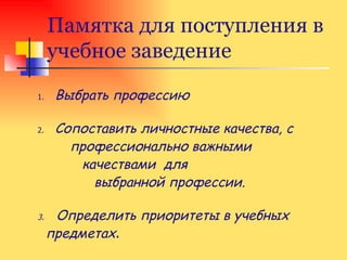 Памятка для поступления в учебное заведение 1 .   Выбрать профессию   2.   Сопоставить личностные качества, с  профессионально важными  качествами  для выбранной профессии. 3.   Определить приоритеты в учебных  предметах . 