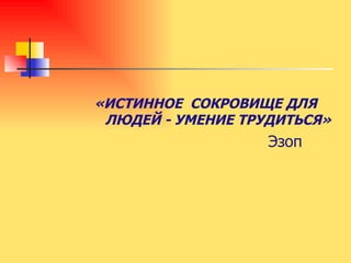 «ИСТИННОЕ  СОКРОВИЩЕ ДЛЯ ЛЮДЕЙ - УМЕНИЕ ТРУДИТЬСЯ» Эзоп 