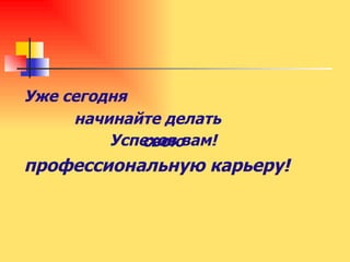 Уже сегодня  начинайте делать  свою  профессиональную карьеру! Успехов вам!  
