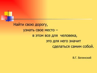 Найти свою дорогу,    узнать свое место –    в этом все для  человека,   это для него значит  сделаться самим собой.   В.Г. Белинский   